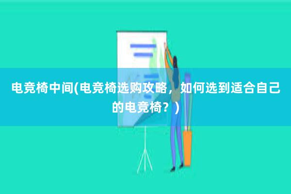 电竞椅中间(电竞椅选购攻略，如何选到适合自己的电竞椅？)