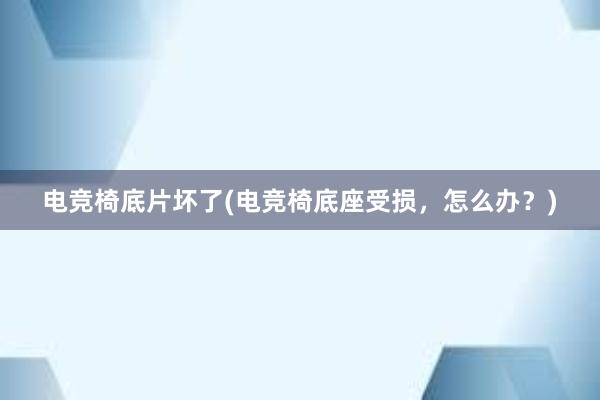 电竞椅底片坏了(电竞椅底座受损，怎么办？)