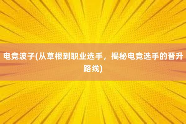 电竞波子(从草根到职业选手，揭秘电竞选手的晋升路线)