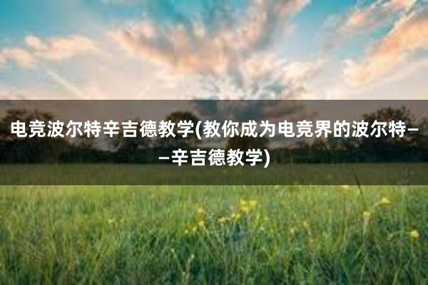 电竞波尔特辛吉德教学(教你成为电竞界的波尔特——辛吉德教学)