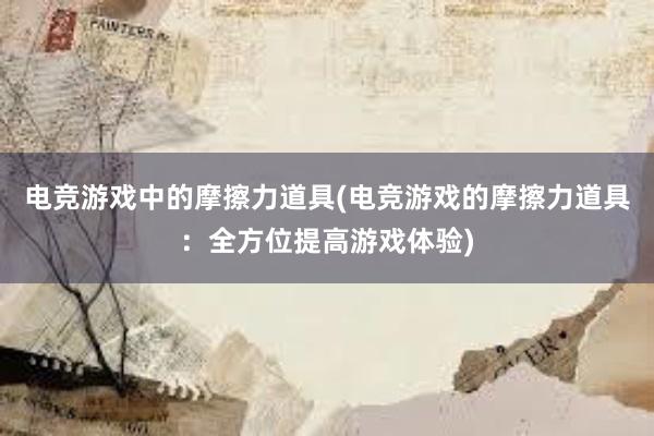 电竞游戏中的摩擦力道具(电竞游戏的摩擦力道具：全方位提高游戏体验)