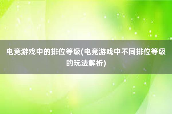 电竞游戏中的排位等级(电竞游戏中不同排位等级的玩法解析)