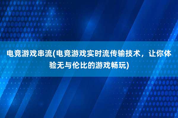 电竞游戏串流(电竞游戏实时流传输技术，让你体验无与伦比的游戏畅玩)