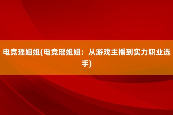 电竞瑶姐姐(电竞瑶姐姐：从游戏主播到实力职业选手)