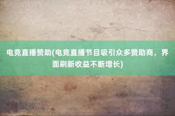 电竞直播赞助(电竞直播节目吸引众多赞助商，界面刷新收益不断增长)