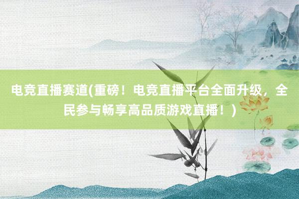 电竞直播赛道(重磅！电竞直播平台全面升级，全民参与畅享高品质游戏直播！)