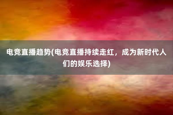 电竞直播趋势(电竞直播持续走红，成为新时代人们的娱乐选择)