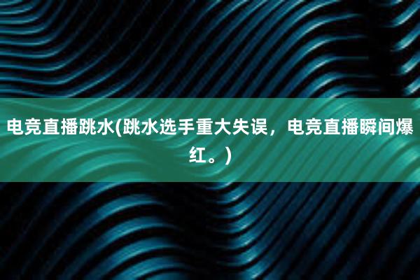 电竞直播跳水(跳水选手重大失误，电竞直播瞬间爆红。)