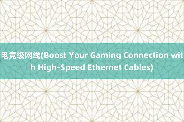 电竞级网线(Boost Your Gaming Connection with High-Speed Ethernet Cables)