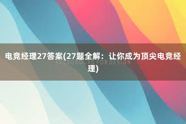 电竞经理27答案(27题全解：让你成为顶尖电竞经理)