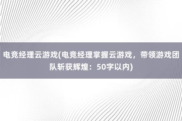 电竞经理云游戏(电竞经理掌握云游戏，带领游戏团队斩获辉煌：50字以内)