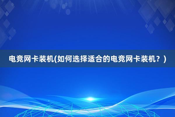 电竞网卡装机(如何选择适合的电竞网卡装机？)