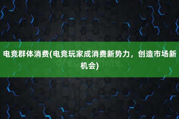 电竞群体消费(电竞玩家成消费新势力，创造市场新机会)