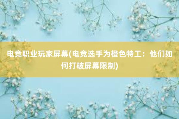 电竞职业玩家屏幕(电竞选手为橙色特工：他们如何打破屏幕限制)