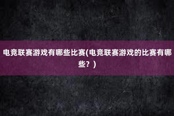 电竞联赛游戏有哪些比赛(电竞联赛游戏的比赛有哪些？)