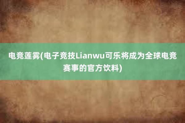 电竞莲雾(电子竞技Lianwu可乐将成为全球电竞赛事的官方饮料)