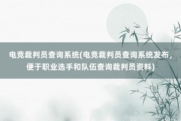 电竞裁判员查询系统(电竞裁判员查询系统发布，便于职业选手和队伍查询裁判员资料)