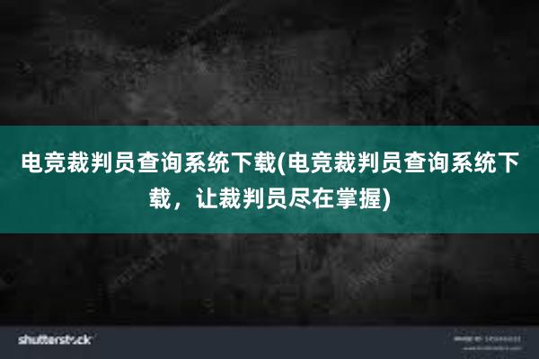 电竞裁判员查询系统下载(电竞裁判员查询系统下载，让裁判员尽在掌握)