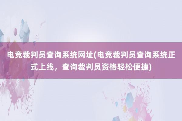 电竞裁判员查询系统网址(电竞裁判员查询系统正式上线，查询裁判员资格轻松便捷)