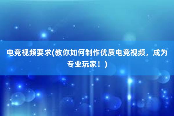 电竞视频要求(教你如何制作优质电竞视频，成为专业玩家！)