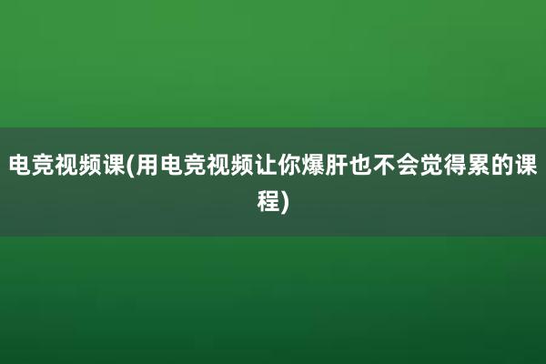 电竞视频课(用电竞视频让你爆肝也不会觉得累的课程)