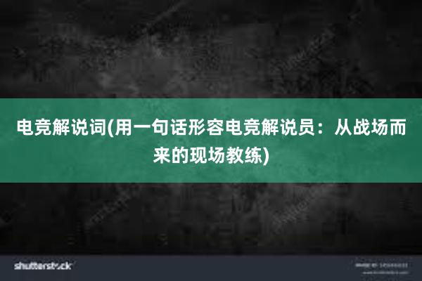 电竞解说词(用一句话形容电竞解说员：从战场而来的现场教练)