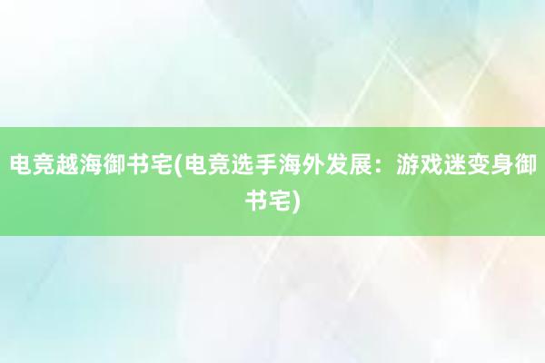 电竞越海御书宅(电竞选手海外发展：游戏迷变身御书宅)