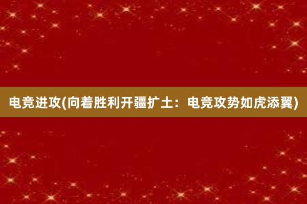 电竞进攻(向着胜利开疆扩土：电竞攻势如虎添翼)