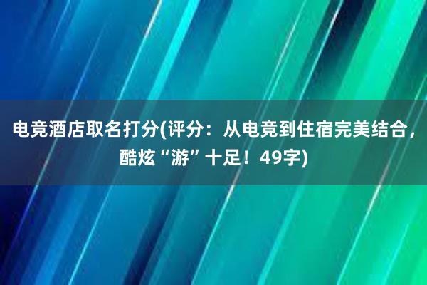 电竞酒店取名打分(评分：从电竞到住宿完美结合，酷炫“游”十足！49字)