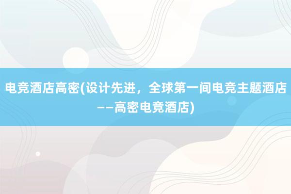 电竞酒店高密(设计先进，全球第一间电竞主题酒店——高密电竞酒店)