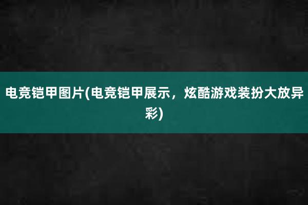 电竞铠甲图片(电竞铠甲展示，炫酷游戏装扮大放异彩)