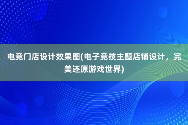 电竞门店设计效果图(电子竞技主题店铺设计，完美还原游戏世界)