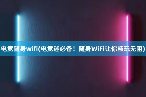 电竞随身wifi(电竞迷必备！随身WiFi让你畅玩无阻)