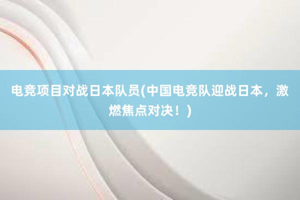 电竞项目对战日本队员(中国电竞队迎战日本，激燃焦点对决！)