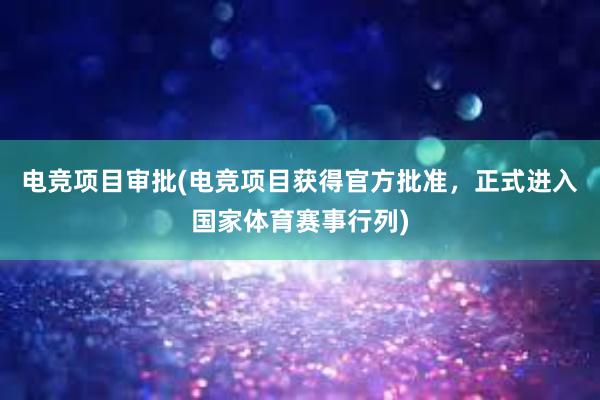 电竞项目审批(电竞项目获得官方批准，正式进入国家体育赛事行列)