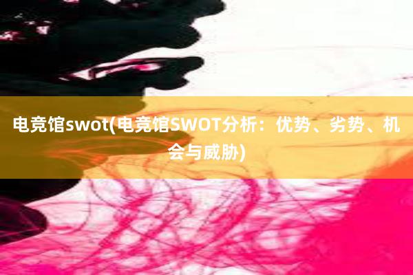 电竞馆swot(电竞馆SWOT分析：优势、劣势、机会与威胁)