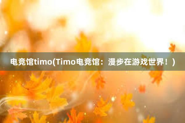 电竞馆timo(Timo电竞馆：漫步在游戏世界！)