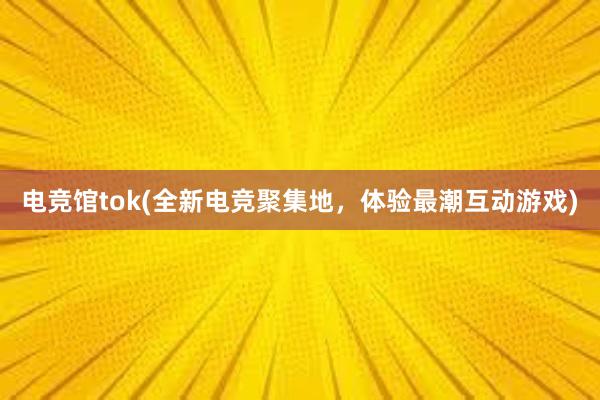 电竞馆tok(全新电竞聚集地，体验最潮互动游戏)