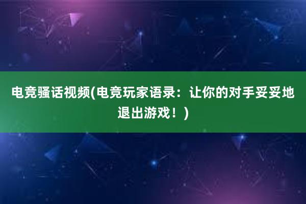 电竞骚话视频(电竞玩家语录：让你的对手妥妥地退出游戏！)