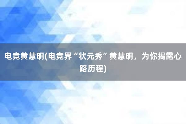 电竞黄慧明(电竞界“状元秀”黄慧明，为你揭露心路历程)