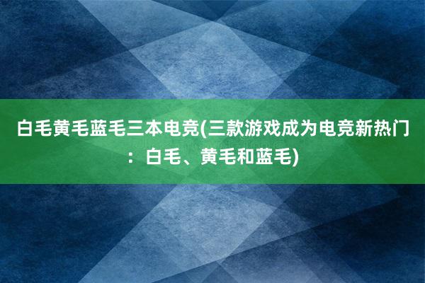 白毛黄毛蓝毛三本电竞(三款游戏成为电竞新热门：白毛、黄毛和蓝毛)