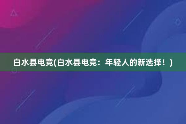 白水县电竞(白水县电竞：年轻人的新选择！)