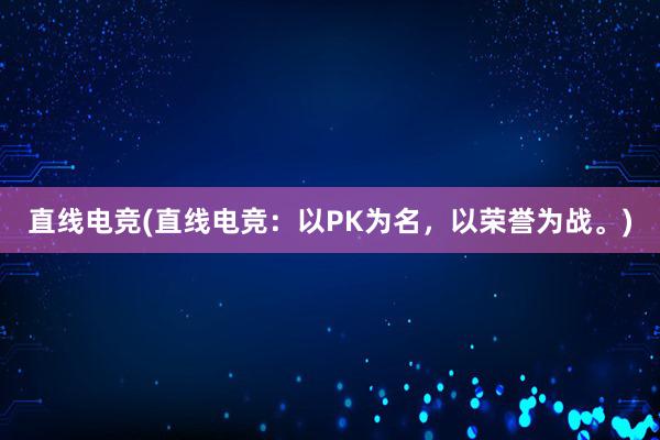 直线电竞(直线电竞：以PK为名，以荣誉为战。)