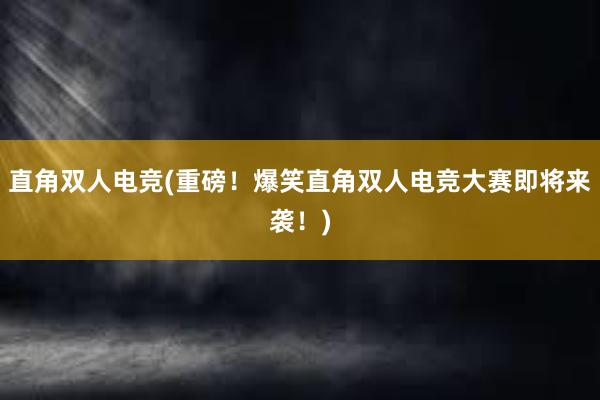 直角双人电竞(重磅！爆笑直角双人电竞大赛即将来袭！)