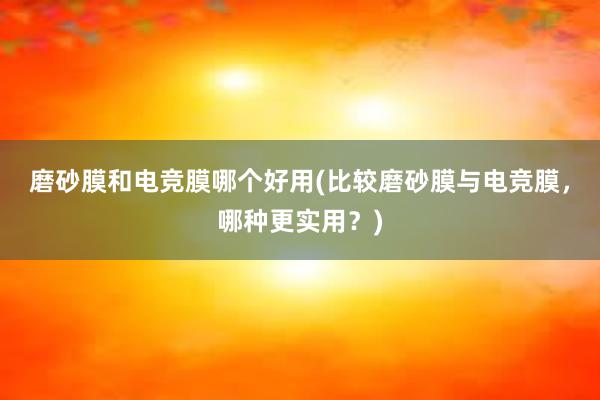 磨砂膜和电竞膜哪个好用(比较磨砂膜与电竞膜，哪种更实用？)