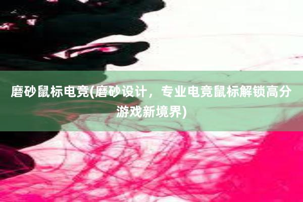 磨砂鼠标电竞(磨砂设计，专业电竞鼠标解锁高分游戏新境界)