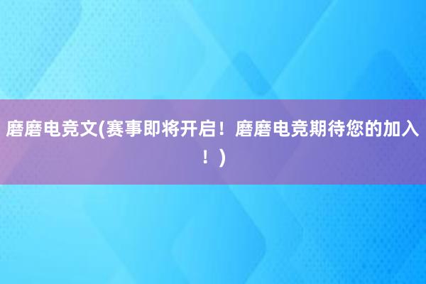 磨磨电竞文(赛事即将开启！磨磨电竞期待您的加入！)