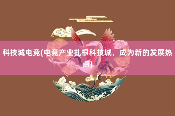 科技城电竞(电竞产业扎根科技城，成为新的发展热点)