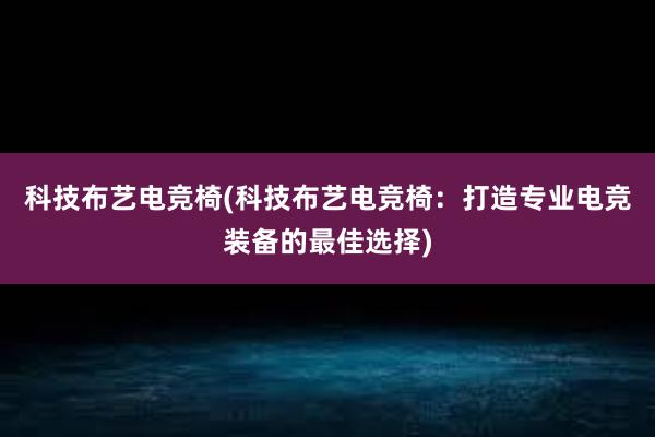 科技布艺电竞椅(科技布艺电竞椅：打造专业电竞装备的最佳选择)