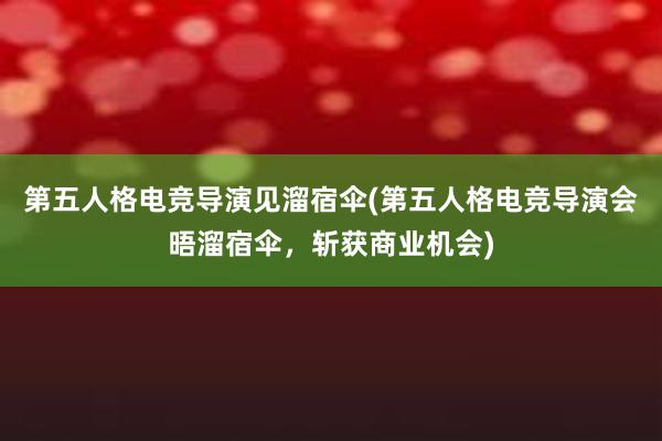 第五人格电竞导演见溜宿伞(第五人格电竞导演会晤溜宿伞，斩获商业机会)